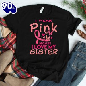 I Wear Pink I Love My Sister Breast Cancer Awareness Support Shirt 2