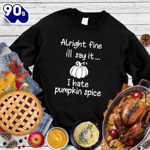 Alright Fine I’ll Say It I Hate Pumpkin Spice Sweatshirt , Happy HalloThanksMas Shirt