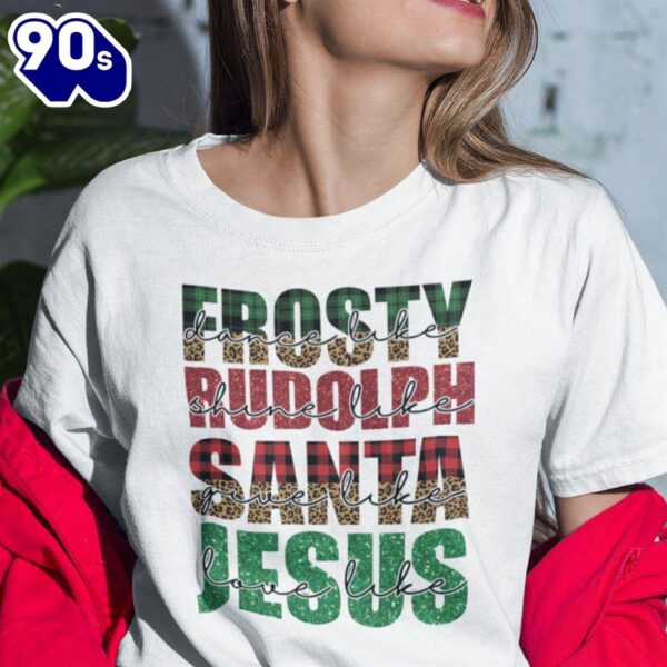 Dance Like Frosty Shirt Shine Like Rudolph Give Like Santa Love Like Jesus