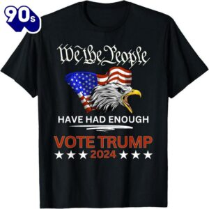 Pro Republican VOTE TRUMP 2024 We the People Have Had Enough T- Shirt